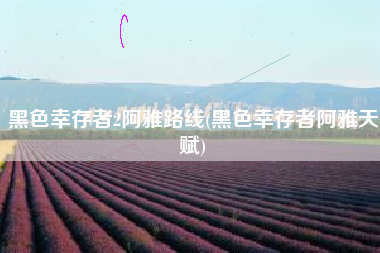 黑色幸存者2阿雅路线(黑色幸存者阿雅天赋)