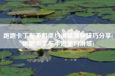 跑跑卡丁车手游里约滑坡漂移技巧分享(跑跑卡丁车手游里约滑坡)