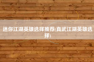 迷你江湖英雄选择推荐(真武江湖英雄选择)