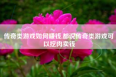 传奇类游戏如何赚钱,都说传奇类游戏可以挖肉卖钱