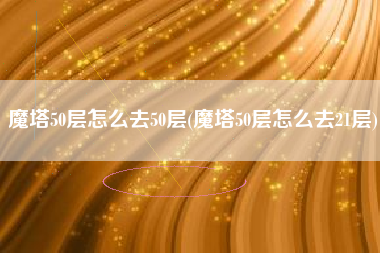 魔塔50层怎么去50层(魔塔50层怎么去21层)