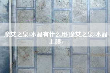 魔女之泉4水晶有什么用(魔女之泉3水晶上限)