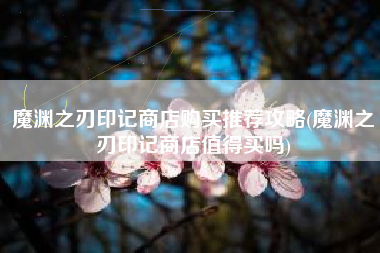 魔渊之刃印记商店购买推荐攻略(魔渊之刃印记商店值得买吗)