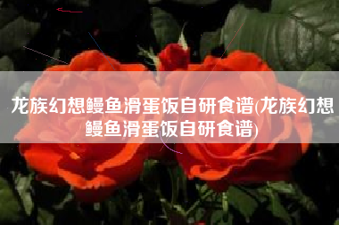 龙族幻想鳗鱼滑蛋饭自研食谱(龙族幻想鳗鱼滑蛋饭自研食谱)