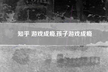 知乎 游戏成瘾,孩子游戏成瘾
