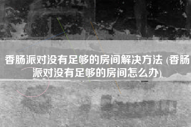 香肠派对没有足够的房间解决方法 (香肠派对没有足够的房间怎么办)