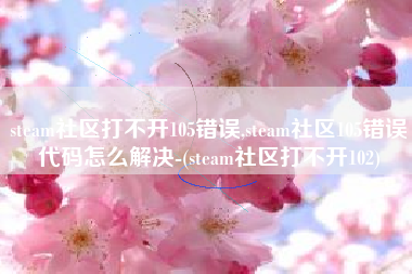 steam社区打不开105错误,steam社区105错误代码怎么解决-(steam社区打不开102)
