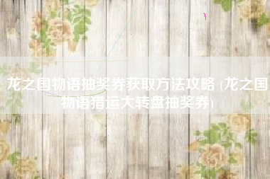 龙之国物语抽奖券获取方法攻略 (龙之国物语猎运大转盘抽奖券)