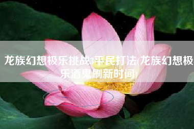 龙族幻想极乐挑战3平民打法(龙族幻想极乐酒鬼刷新时间)