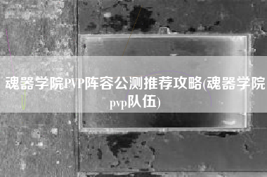 魂器学院PVP阵容公测推荐攻略(魂器学院pvp队伍)