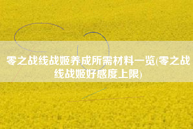 零之战线战姬养成所需材料一览(零之战线战姬好感度上限)