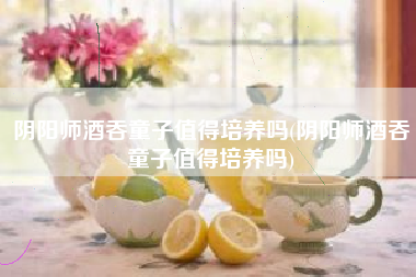 阴阳师酒吞童子值得培养吗(阴阳师酒吞童子值得培养吗)