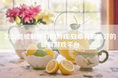 怎么能破解所有的游戏,安卓有哪些好的破解游戏平台