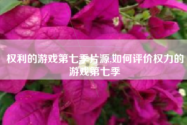 权利的游戏第七季片源,如何评价权力的游戏第七季