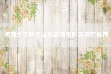 鸿图之下群侠减伤流顶配阵容搭配推荐