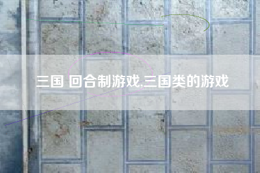 三国 回合制游戏,三国类的游戏