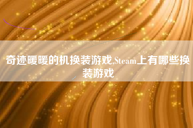 奇迹暖暖的机换装游戏,Steam上有哪些换装游戏