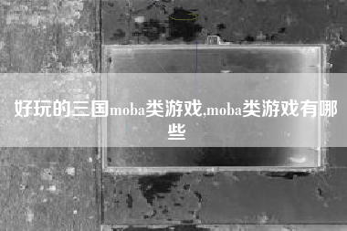 好玩的三国moba类游戏,moba类游戏有哪些