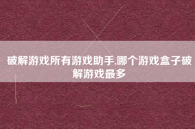 破解游戏所有游戏助手,哪个游戏盒子破解游戏最多