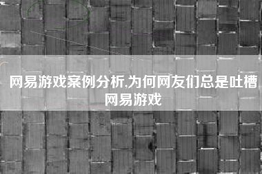 网易游戏案例分析,为何网友们总是吐槽网易游戏