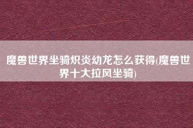 魔兽世界坐骑炽炎幼龙怎么获得(魔兽世界十大拉风坐骑)