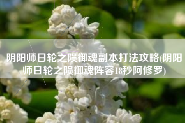 阴阳师日轮之陨御魂副本打法攻略(阴阳师日轮之陨御魂阵容18秒阿修罗)