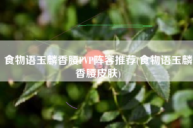 食物语玉麟香腰PVP阵容推荐(食物语玉麟香腰皮肤)