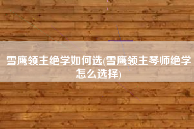 雪鹰领主绝学如何选(雪鹰领主琴师绝学怎么选择)
