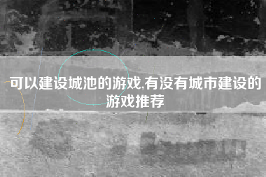 可以建设城池的游戏,有没有城市建设的游戏推荐