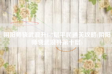 阴阳师骁武浪升1-7层平民通关攻略(阴阳师骁武浪升第十层)