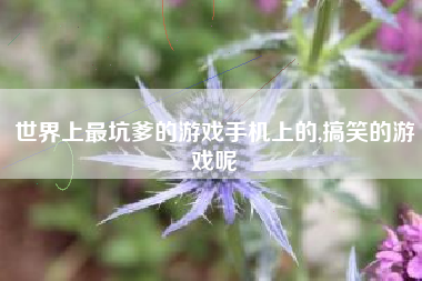 世界上最坑爹的游戏手机上的,搞笑的游戏呢