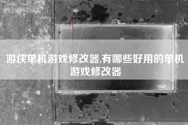 游侠单机游戏修改器,有哪些好用的单机游戏修改器