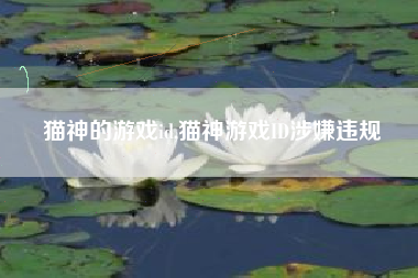 猫神的游戏id,猫神游戏ID涉嫌违规