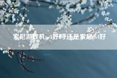 索尼游戏机ps4好吗,还是索尼ps4好