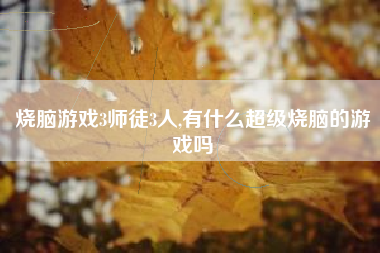 烧脑游戏3师徒3人,有什么超级烧脑的游戏吗