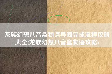 龙族幻想八音盒物语异闻完成流程攻略大全(龙族幻想八音盒物语攻略)