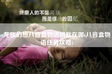 龙族幻想八音盒物语钥匙在哪(八音盒物语任务攻略)