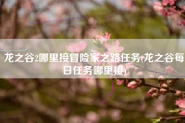 龙之谷2哪里接冒险家之路任务(龙之谷每日任务哪里接)
