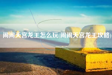 闹闹天宫龙王怎么玩(闹闹天宫龙王攻略)