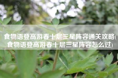食物语登高游春十层三星阵容通关攻略(食物语登高游春十层三星阵容怎么过)