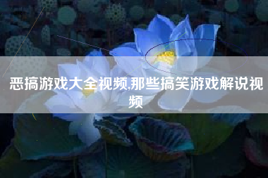 恶搞游戏大全视频,那些搞笑游戏解说视频
