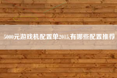 5000元游戏机配置单2015,有哪些配置推荐
