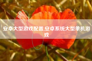 安卓大型游戏配置,安卓系统大型单机游戏