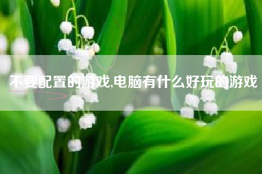 不要配置的游戏,电脑有什么好玩的游戏