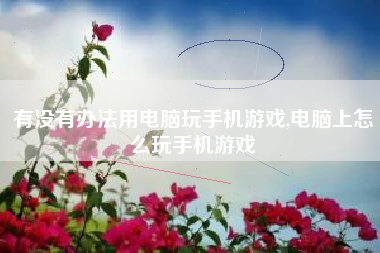 有没有办法用电脑玩手机游戏,电脑上怎么玩手机游戏