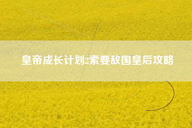 皇帝成长计划2索要敌国皇后攻略