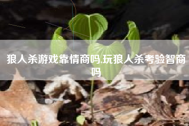 狼人杀游戏靠情商吗,玩狼人杀考验智商吗