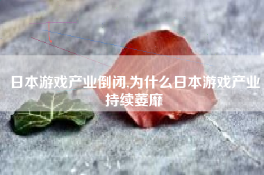 日本游戏产业倒闭,为什么日本游戏产业持续萎靡