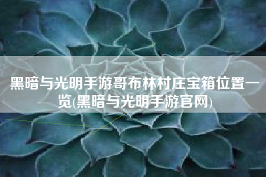 黑暗与光明手游哥布林村庄宝箱位置一览(黑暗与光明手游官网)
