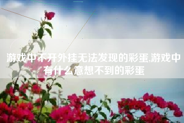 游戏中不开外挂无法发现的彩蛋,游戏中有什么意想不到的彩蛋